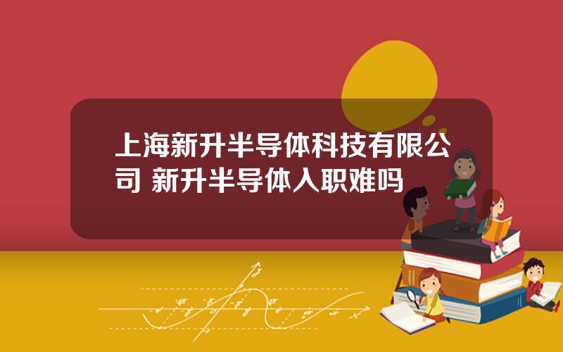 上海新升半导体科技有限公司 新升半导体入职难吗